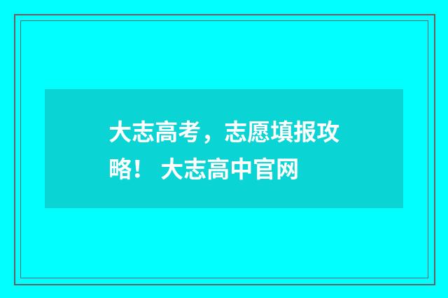 大志高考，志愿填报攻略！ 大志高中官网