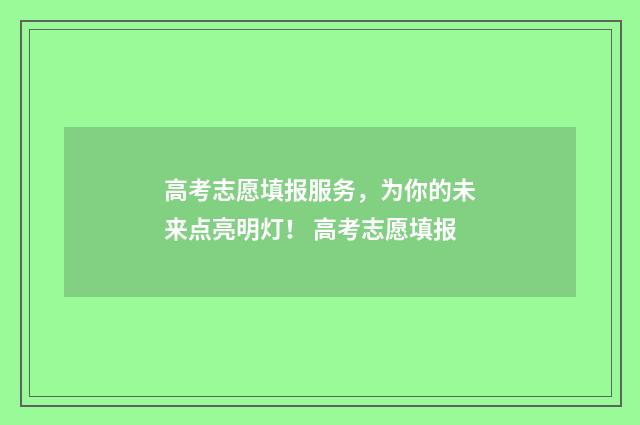 高考志愿填报服务，为你的未来点亮明灯！ 高考志愿填报