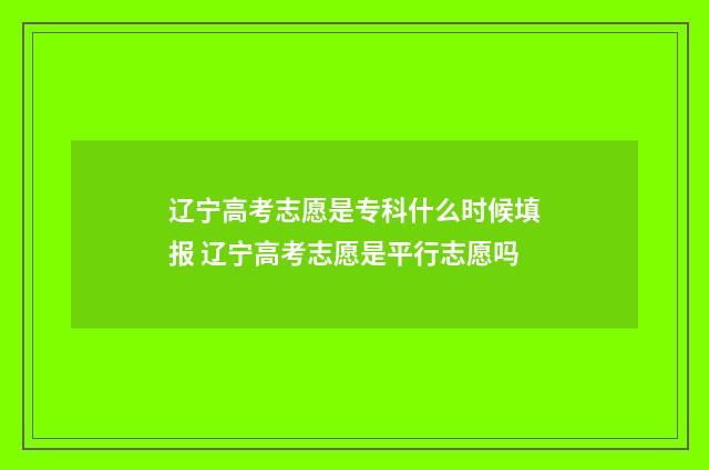 辽宁高考志愿是专科什么时候填报 辽宁高考志愿是平行志愿吗