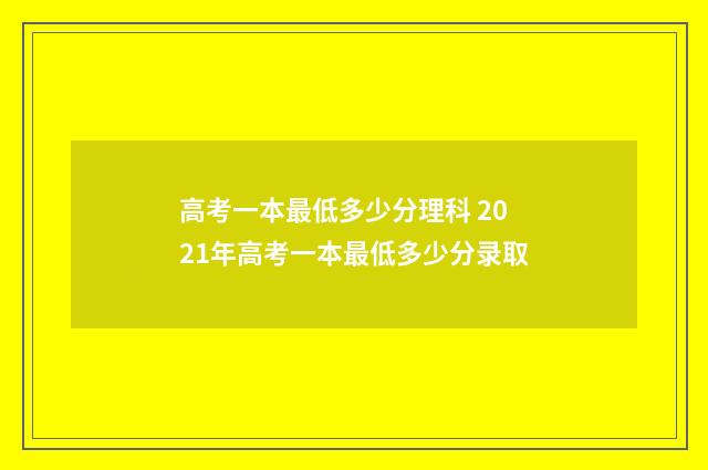 高考一本最低多少分理科 2021年高考一本最低多少分录取