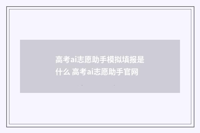 高考ai志愿助手模拟填报是什么 高考ai志愿助手官网