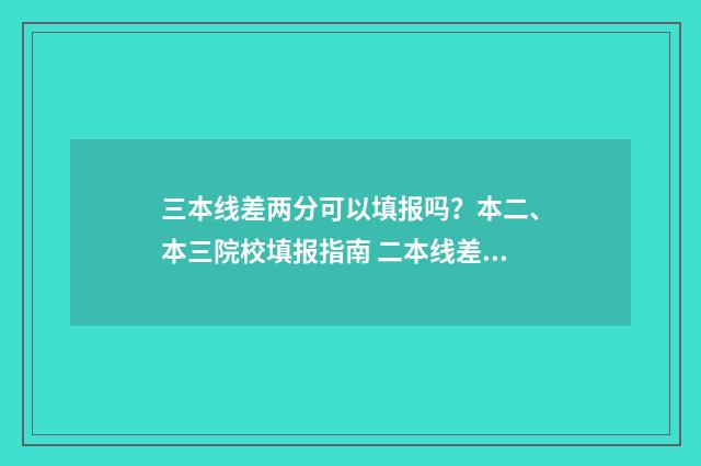 三本线差两分可以填报吗？本二、本三院校填报指南 二本线差三分能报二本学校吗
