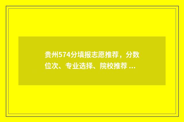 贵州574分填报志愿推荐，分数位次、专业选择、院校推荐 贵州570分能考上什么大学