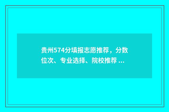 贵州574分填报志愿推荐，分数位次、专业选择、院校推荐 贵州570分能考上什么大学