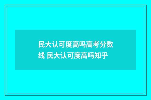 民大认可度高吗高考分数线 民大认可度高吗知乎