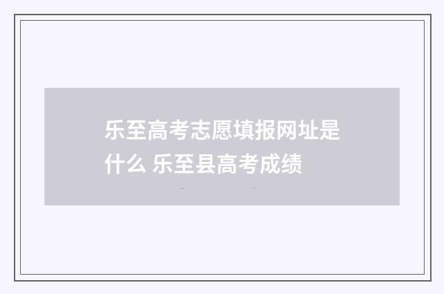 乐至高考志愿填报网址是什么 乐至县高考成绩