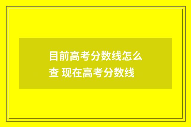 目前高考分数线怎么查 现在高考分数线