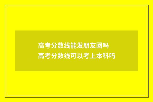 高考分数线能发朋友圈吗 高考分数线可以考上本科吗