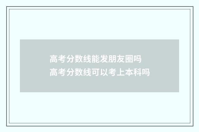 高考分数线能发朋友圈吗 高考分数线可以考上本科吗