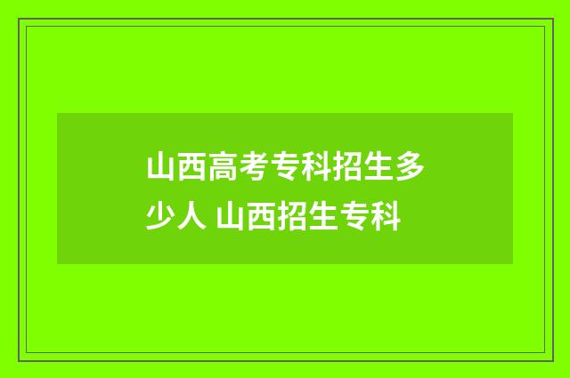 山西高考专科招生多少人 山西招生专科
