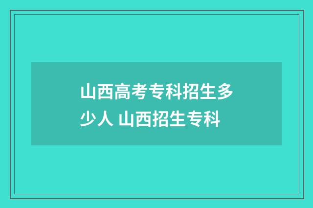 山西高考专科招生多少人 山西招生专科