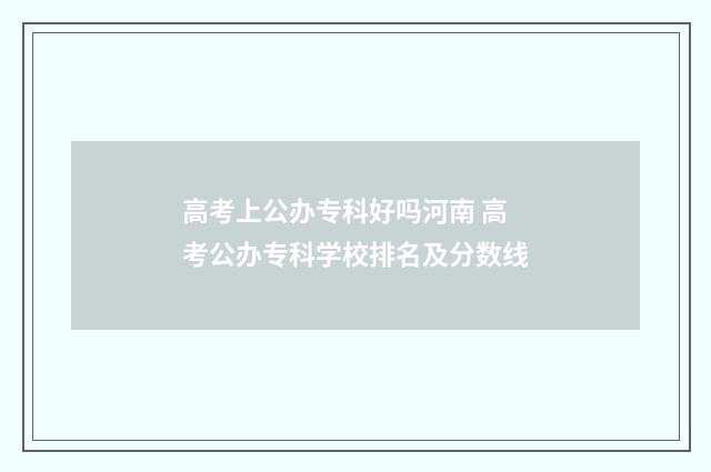 高考上公办专科好吗河南 高考公办专科学校排名及分数线