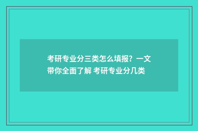 考研专业分三类怎么填报？一文带你全面了解 考研专业分几类