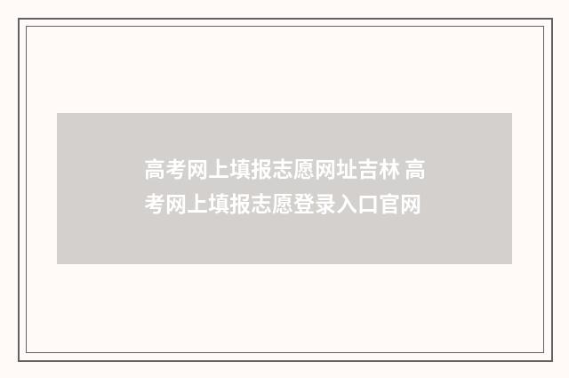 高考网上填报志愿网址吉林 高考网上填报志愿登录入口官网