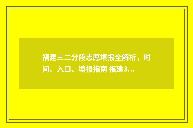 福建三二分段志愿填报全解析，时间、入口、填报指南 福建3十2学校
