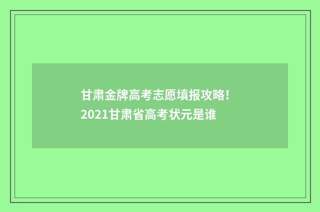 甘肃金牌高考志愿填报攻略！ 2021甘肃省高考状元是谁