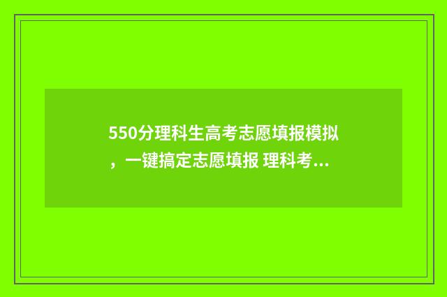 550分理科生高考志愿填报模拟，一键搞定志愿填报 理科考550分能入什么大学