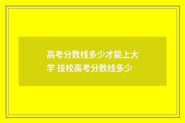 高考分数线多少才能上大学 技校高考分数线多少