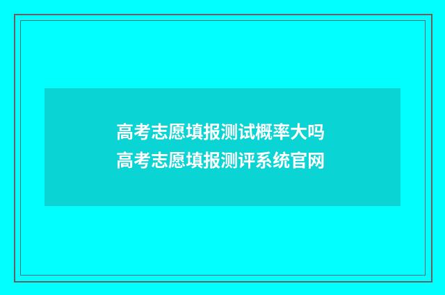 高考志愿填报测试概率大吗 高考志愿填报测评系统官网