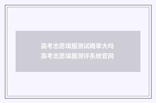 高考志愿填报测试概率大吗 高考志愿填报测评系统官网