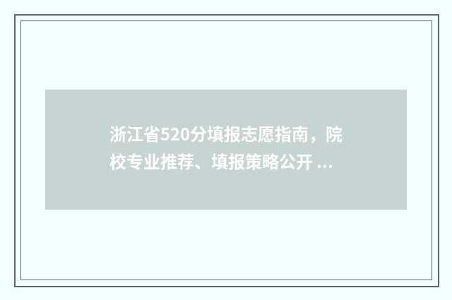 浙江省520分填报志愿指南，院校专业推荐、填报策略公开 浙江考520-530填什么大学