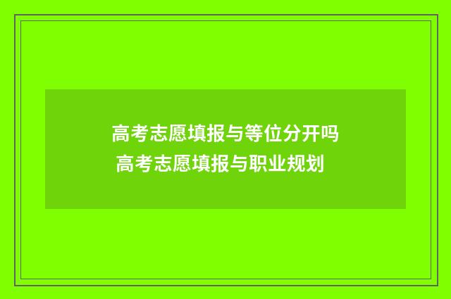高考志愿填报与等位分开吗 高考志愿填报与职业规划