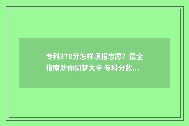 专科378分怎样填报志愿？最全指南助你圆梦大学 专科分数是怎么算的