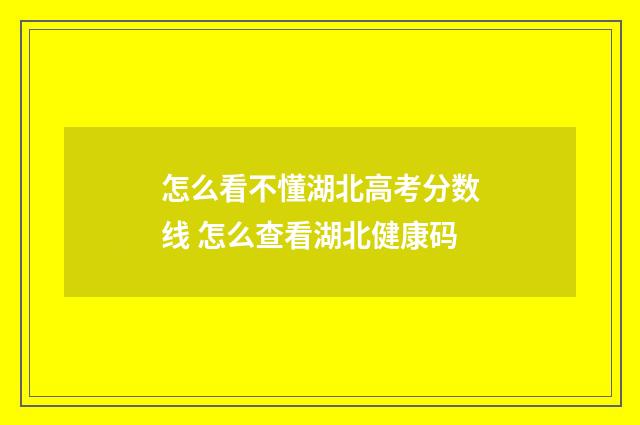 怎么看不懂湖北高考分数线 怎么查看湖北健康码