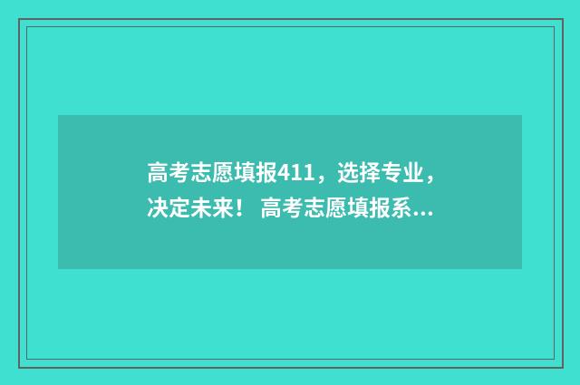 高考志愿填报411，选择专业，决定未来！ 高考志愿填报系统