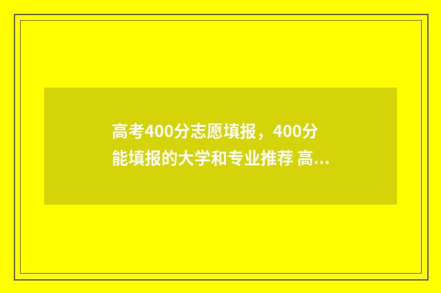 高考400分志愿填报，400分能填报的大学和专业推荐 高考400分以上