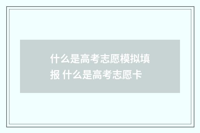 什么是高考志愿模拟填报 什么是高考志愿卡