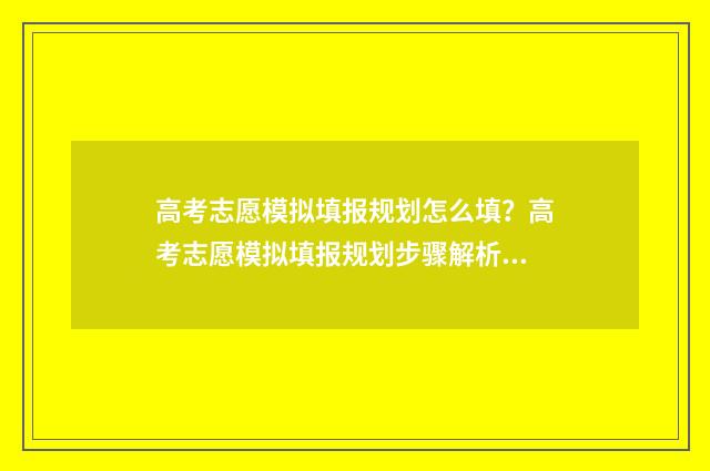 高考志愿模拟填报规划怎么填？高考志愿模拟填报规划步骤解析 高考志愿模拟填报怎么填报的