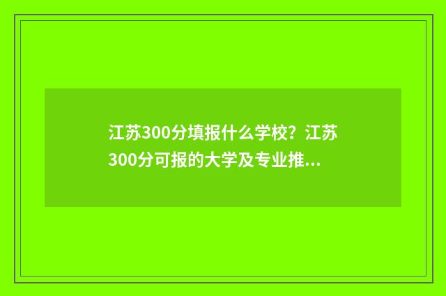 江苏300分填报什么学校？江苏300分可报的大学及专业推荐 江苏300分什么概念