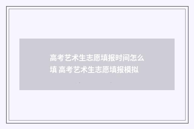 高考艺术生志愿填报时间怎么填 高考艺术生志愿填报模拟