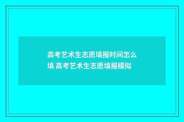 高考艺术生志愿填报时间怎么填 高考艺术生志愿填报模拟