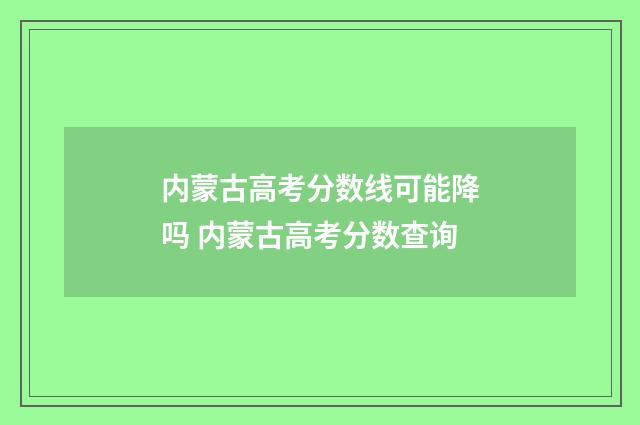 内蒙古高考分数线可能降吗 内蒙古高考分数查询
