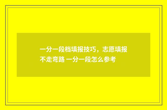 一分一段档填报技巧，志愿填报不走弯路 一分一段怎么参考