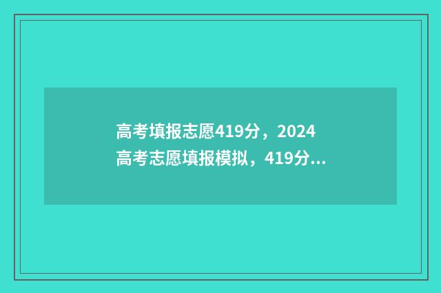 高考填报志愿419分，2024高考志愿填报模拟，419分能上哪些大学 高考填报志愿入口官网登录