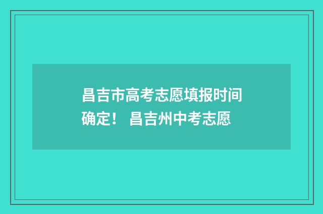 昌吉市高考志愿填报时间确定！ 昌吉州中考志愿