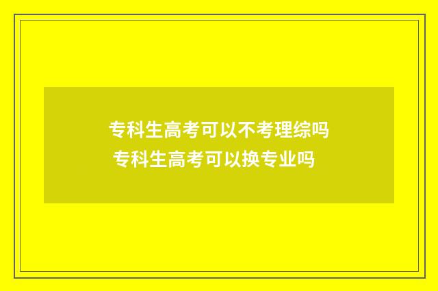 专科生高考可以不考理综吗 专科生高考可以换专业吗