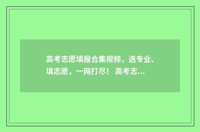 高考志愿填报合集视频，选专业、填志愿，一网打尽！ 高考志愿填报合同违法吗