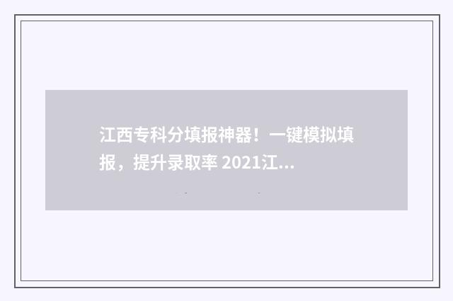 江西专科分填报神器！一键模拟填报，提升录取率 2021江西专科志愿填报