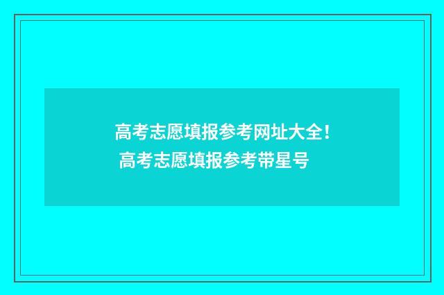 高考志愿填报参考网址大全！ 高考志愿填报参考带星号
