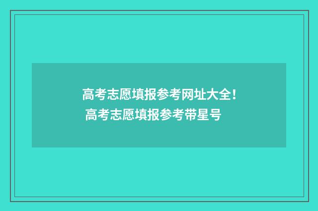 高考志愿填报参考网址大全！ 高考志愿填报参考带星号