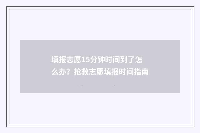 填报志愿15分钟时间到了怎么办？抢救志愿填报时间指南