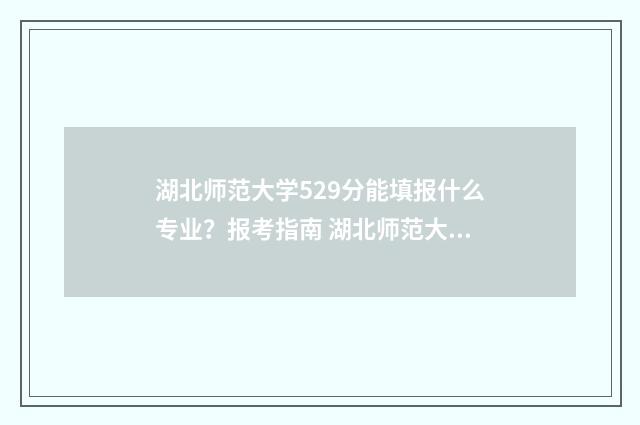 湖北师范大学529分能填报什么专业？报考指南 湖北师范大学是一本还是二本
