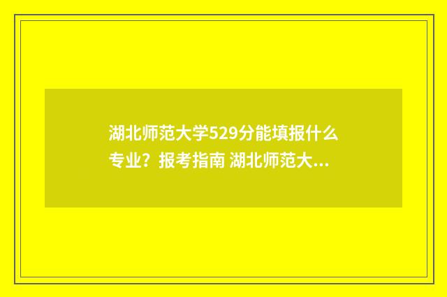 湖北师范大学529分能填报什么专业？报考指南 湖北师范大学是一本还是二本