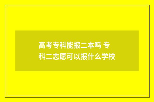 高考专科能报二本吗 专科二志愿可以报什么学校