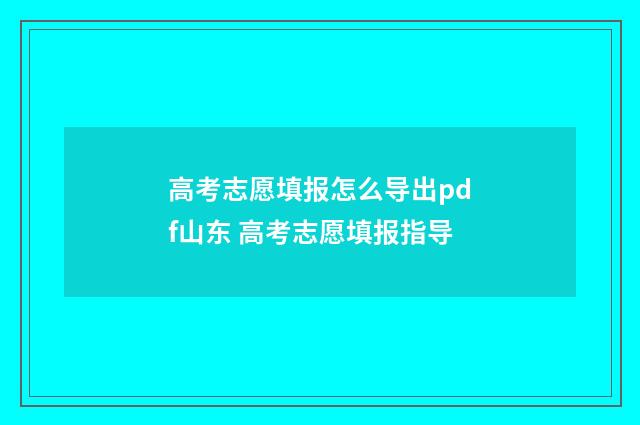 高考志愿填报怎么导出pdf山东 高考志愿填报指导