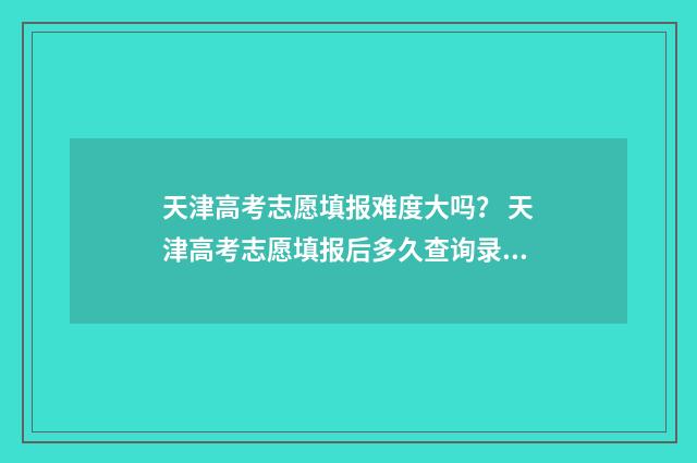 天津高考志愿填报难度大吗？ 天津高考志愿填报后多久查询录取